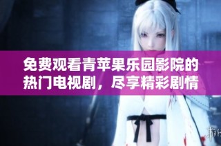 免费观看青苹果乐园影院的热门电视剧，尽享精彩剧情体验