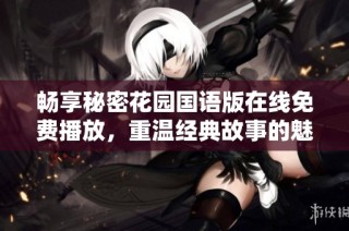 畅享秘密花园国语版在线免费播放，重温经典故事的魅力