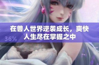 在兽人世界逆袭成长，爽快人生尽在掌握之中