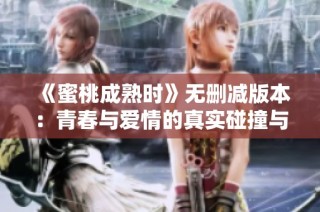 《蜜桃成熟时》无删减版本：青春与爱情的真实碰撞与探索