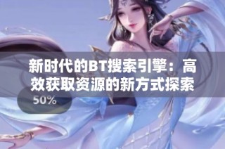 新时代的BT搜索引擎：高效获取资源的新方式探索