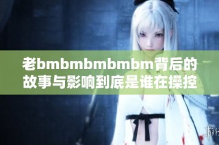 老bmbmbmbmbm背后的故事与影响到底是谁在操控？