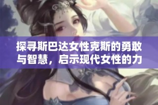 探寻斯巴达女性克斯的勇敢与智慧，启示现代女性的力量