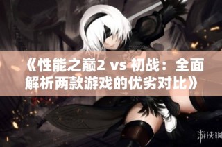 《性能之巅2 vs 初战：全面解析两款游戏的优劣对比》