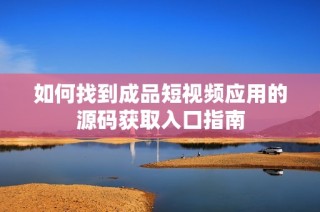 如何找到成品短视频应用的源码获取入口指南