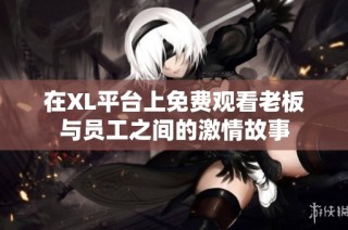 在XL平台上免费观看老板与员工之间的激情故事