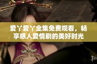 爱丫爱丫全集免费观看，畅享感人爱情剧的美好时光