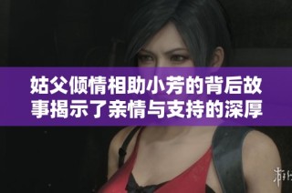 姑父倾情相助小芳的背后故事揭示了亲情与支持的深厚关系