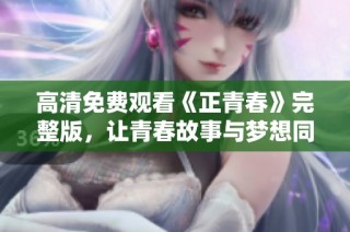 高清免费观看《正青春》完整版，让青春故事与梦想同行