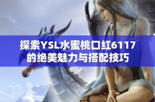 探索YSL水蜜桃口红6117的绝美魅力与搭配技巧