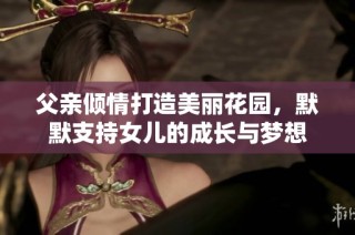父亲倾情打造美丽花园，默默支持女儿的成长与梦想