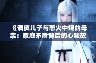 《调皮儿子与怒火中烧的母亲：家庭矛盾背后的心酸故事》