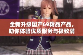 全新升级国产69精品产品，助你体验优质服务与极致满足