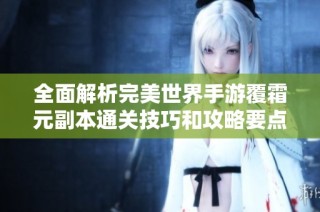 全面解析完美世界手游覆霜元副本通关技巧和攻略要点