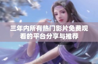 三年内所有热门影片免费观看的平台分享与推荐