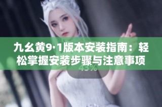 九幺黄9·1版本安装指南：轻松掌握安装步骤与注意事项