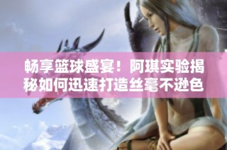 畅享篮球盛宴！阿琪实验揭秘如何迅速打造丝毫不逊色的篮球传奇