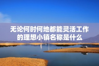 无论何时何地都能灵活工作的理想小镇名称是什么