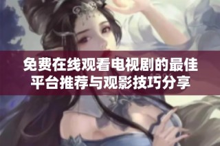 免费在线观看电视剧的最佳平台推荐与观影技巧分享