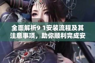 全面解析9 1安装流程及其注意事项，助你顺利完成安装任务