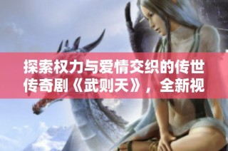 探索权力与爱情交织的传世传奇剧《武则天》，全新视角尽在眼前