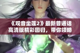 《观音坐莲2》最新普通话高清版精彩回归，带你领略不一样的视听盛宴