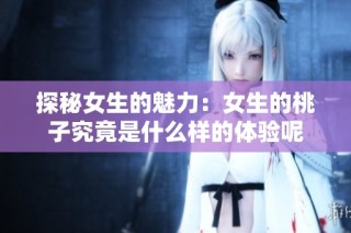 探秘女生的魅力：女生的桃子究竟是什么样的体验呢
