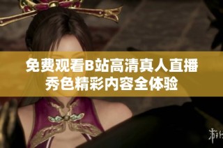 免费观看B站高清真人直播秀色精彩内容全体验