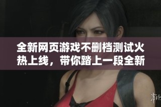 全新网页游戏不删档测试火热上线，带你踏上一段全新的冒险旅程！