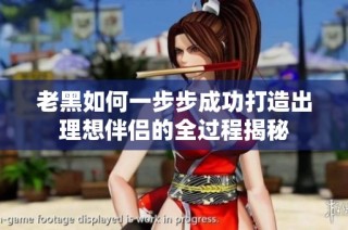 老黑如何一步步成功打造出理想伴侣的全过程揭秘