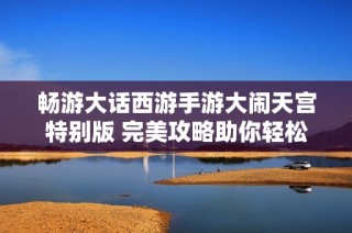 畅游大话西游手游大闹天宫特别版 完美攻略助你轻松破关获取高分秘诀