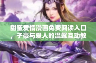 甜蜜爱情漫画免费阅读入口，子豪与爱人的温馨互动教学漫游