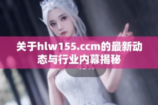 关于hlw155.ccm的最新动态与行业内幕揭秘