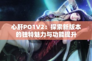心肝PO1V2：探索新版本的独特魅力与功能提升