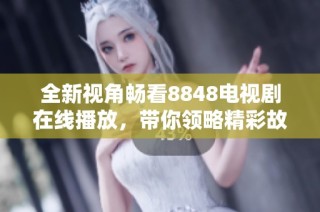 全新视角畅看8848电视剧在线播放，带你领略精彩故事与动人情感