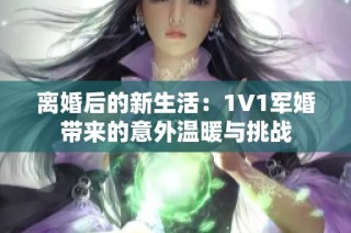 离婚后的新生活：1V1军婚带来的意外温暖与挑战