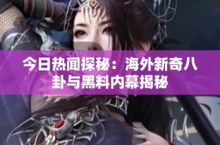 今日热闻探秘：海外新奇八卦与黑料内幕揭秘
