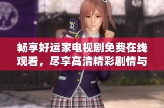 畅享好运家电视剧免费在线观看，尽享高清精彩剧情与感人故事