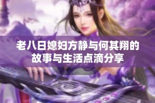 老八日媳妇方静与何其翔的故事与生活点滴分享
