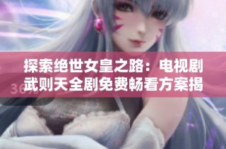 探索绝世女皇之路：电视剧武则天全剧免费畅看方案揭秘