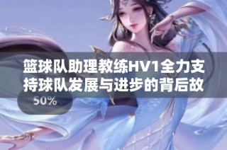 篮球队助理教练HV1全力支持球队发展与进步的背后故事