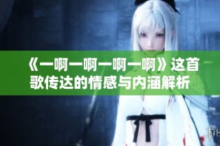 《一啊一啊一啊一啊》这首歌传达的情感与内涵解析