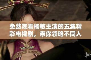 免费观看杨敏主演的五集精彩电视剧，带你领略不同人生故事