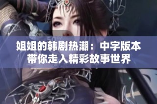 姐姐的韩剧热潮：中字版本带你走入精彩故事世界