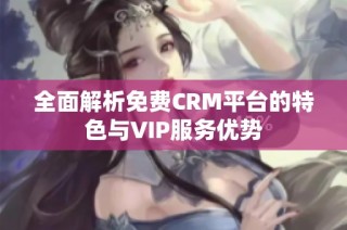 全面解析免费CRM平台的特色与VIP服务优势