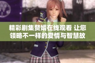 精彩剧集赘婿在线观看 让您领略不一样的爱情与智慧故事