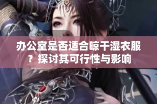 办公室是否适合晾干湿衣服？探讨其可行性与影响