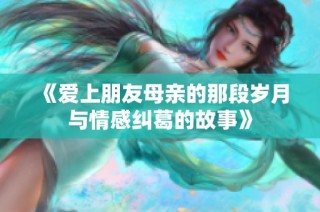 《爱上朋友母亲的那段岁月与情感纠葛的故事》