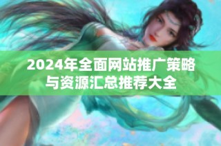 2024年全面网站推广策略与资源汇总推荐大全