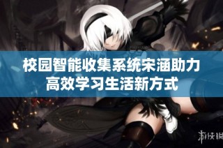 校园智能收集系统宋涵助力高效学习生活新方式